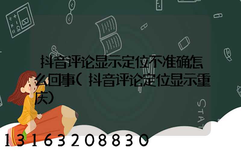 抖音评论显示定位不准确怎么回事(抖音评论定位显示重庆)