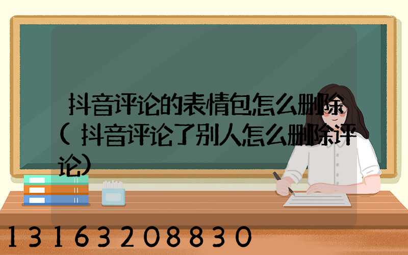 抖音评论的表情包怎么删除(抖音评论了别人怎么删除评论)