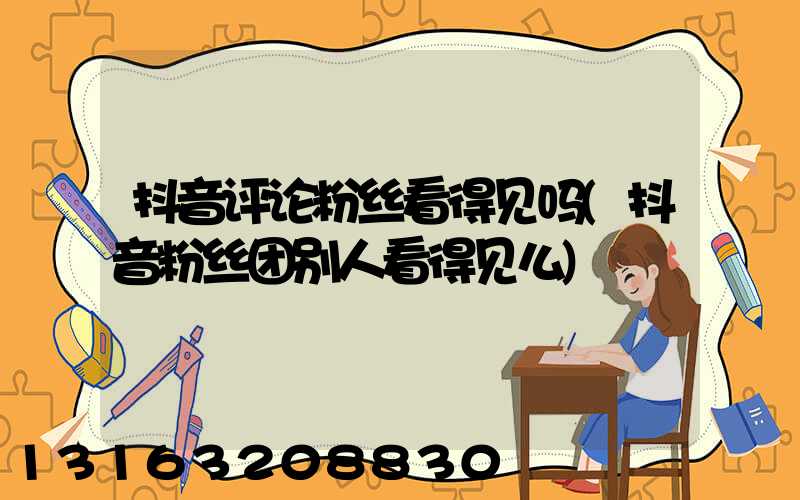 抖音评论粉丝看得见吗(抖音粉丝团别人看得见么)