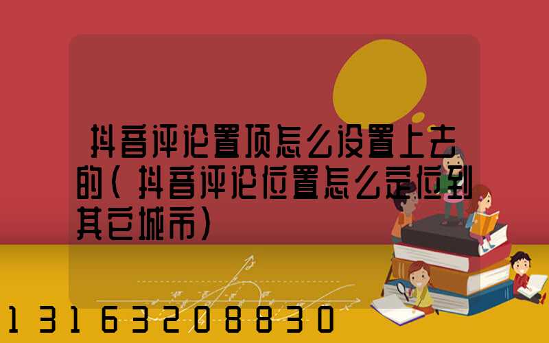 抖音评论置顶怎么设置上去的(抖音评论位置怎么定位到其它城市)