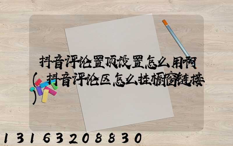 抖音评论置顶设置怎么用啊(抖音评论区怎么挂橱窗链接)