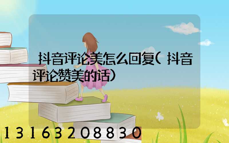 抖音评论美怎么回复(抖音评论赞美的话)