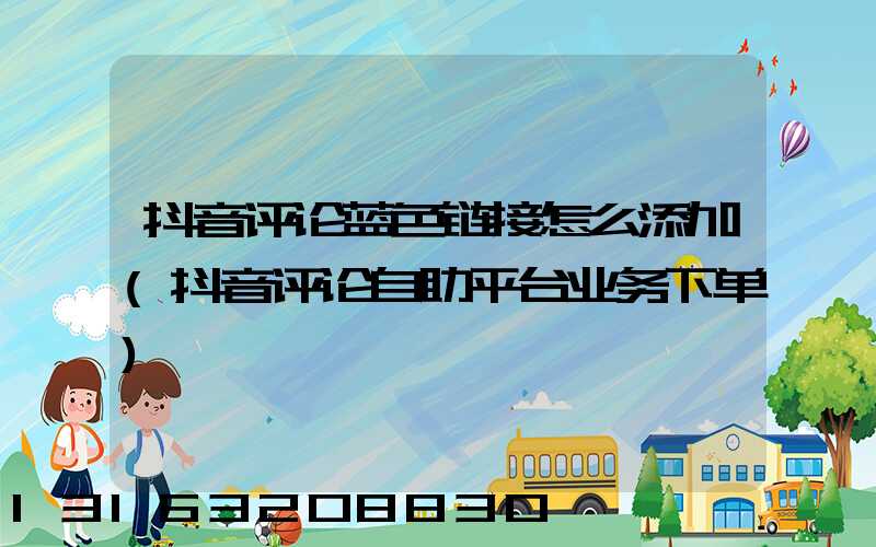 抖音评论蓝色链接怎么添加(抖音评论自助平台业务下单)
