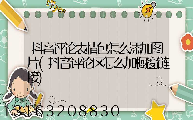 抖音评论表情包怎么添加图片(抖音评论区怎么加橱窗链接)