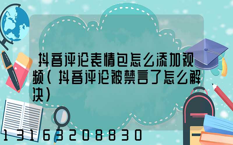 抖音评论表情包怎么添加视频(抖音评论被禁言了怎么解决)