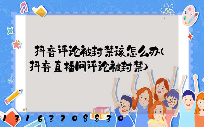 抖音评论被封禁该怎么办(抖音直播间评论被封禁)
