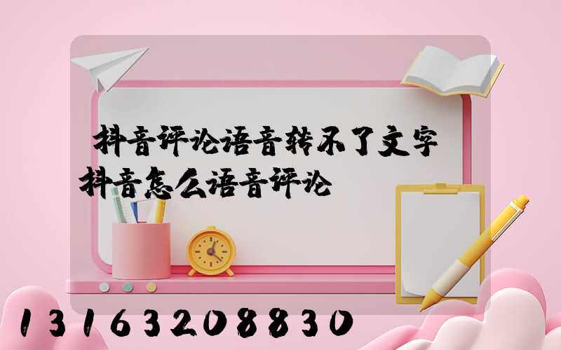 抖音评论语音转不了文字(抖音怎么语音评论)