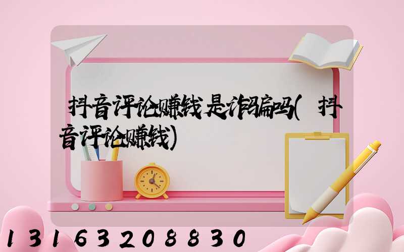 抖音评论赚钱是诈骗吗(抖音评论赚钱)