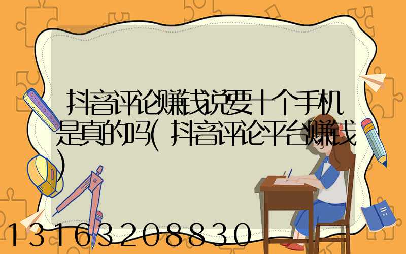 抖音评论赚钱说要十个手机是真的吗(抖音评论平台赚钱)