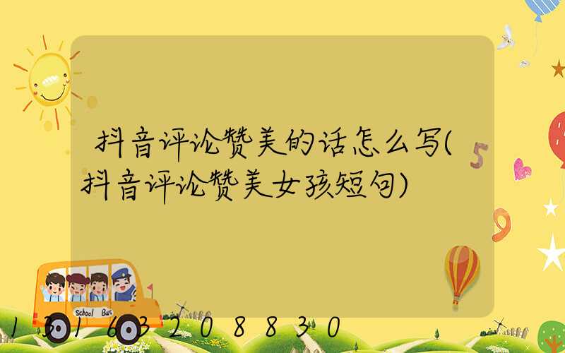 抖音评论赞美的话怎么写(抖音评论赞美女孩短句)