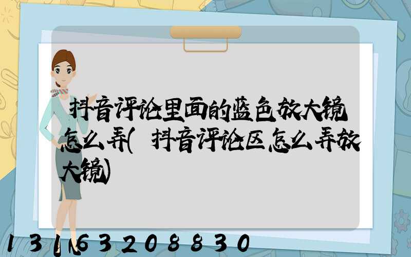 抖音评论里面的蓝色放大镜怎么弄(抖音评论区怎么弄放大镜)