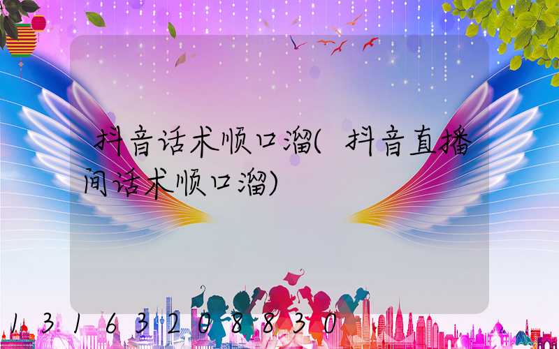 抖音话术顺口溜(抖音直播间话术顺口溜)