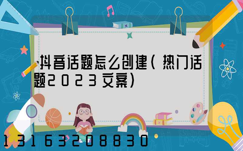 抖音话题怎么创建(热门话题2023文案)