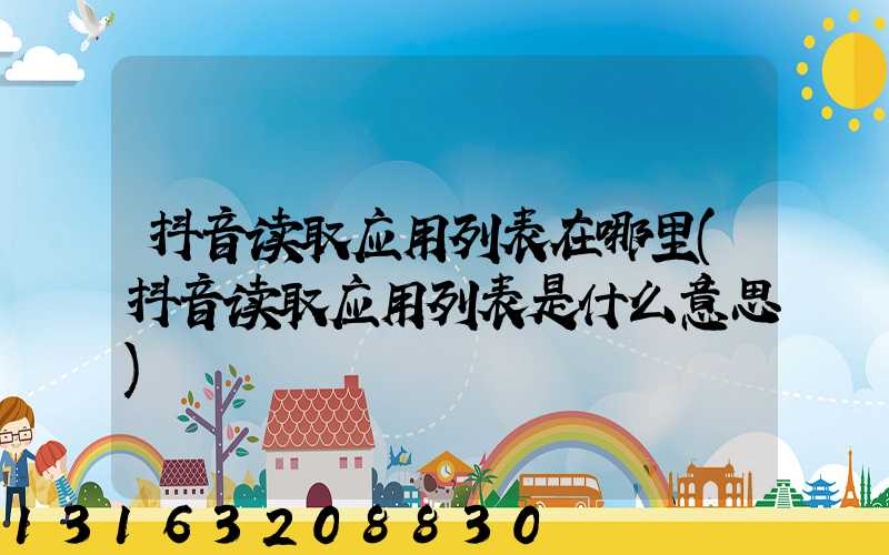 抖音读取应用列表在哪里(抖音读取应用列表是什么意思)