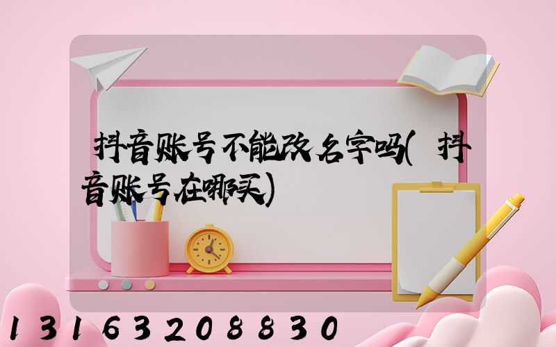 抖音账号不能改名字吗(抖音账号在哪买)