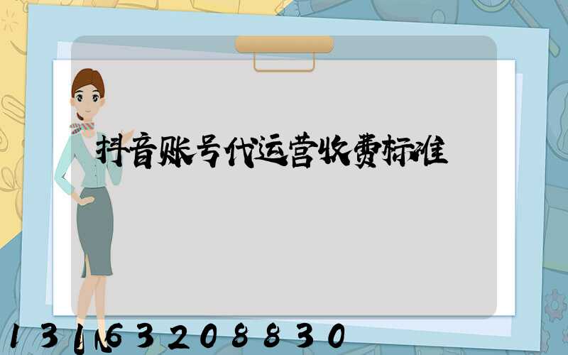 抖音账号代运营收费标准