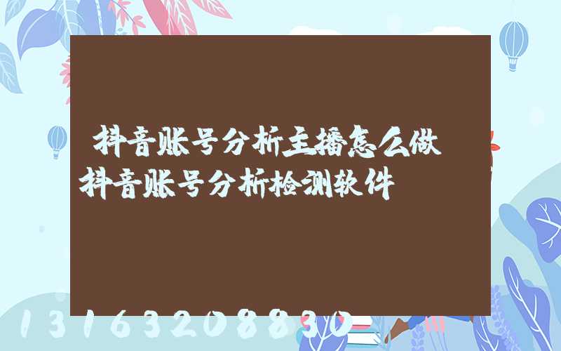 抖音账号分析主播怎么做(抖音账号分析检测软件)