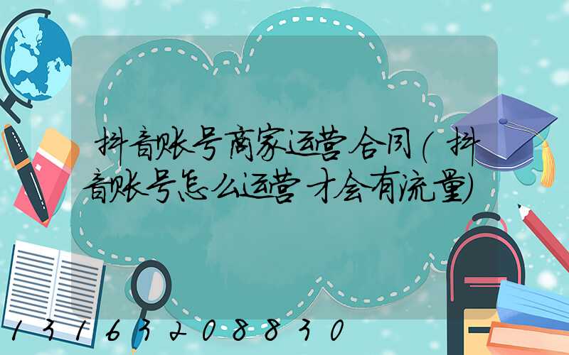抖音账号商家运营合同(抖音账号怎么运营才会有流量)