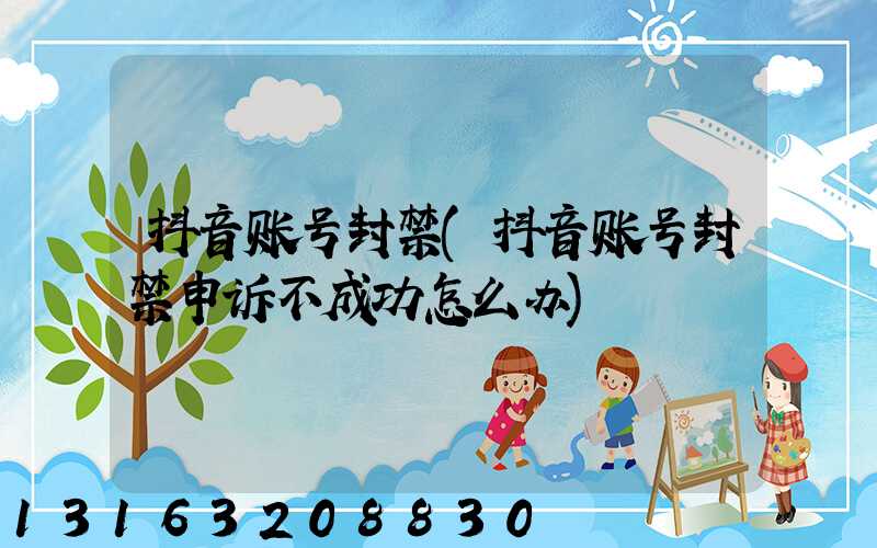 抖音账号封禁(抖音账号封禁申诉不成功怎么办)