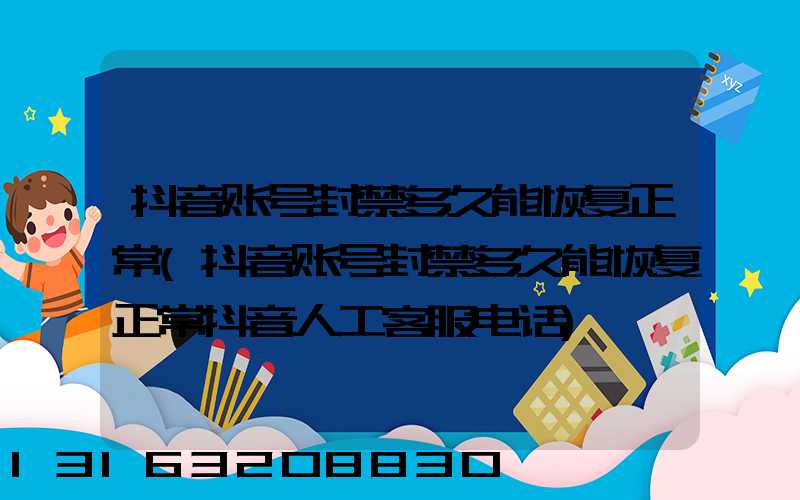 抖音账号封禁多久能恢复正常(抖音账号封禁多久能恢复正常抖音人工客服电话)