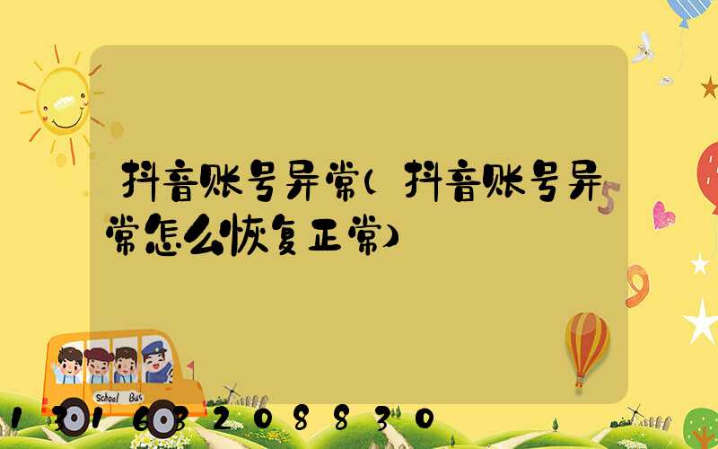 抖音账号异常(抖音账号异常怎么恢复正常)