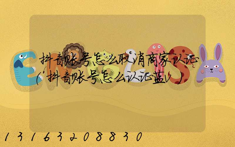 抖音账号怎么取消商家认证(抖音账号怎么认证蓝v)