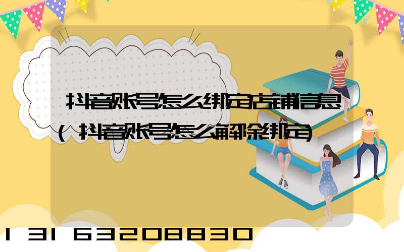 抖音账号怎么绑定店铺信息(抖音账号怎么解除绑定)