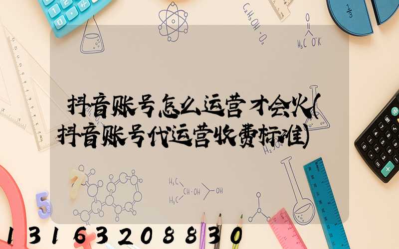 抖音账号怎么运营才会火(抖音账号代运营收费标准)