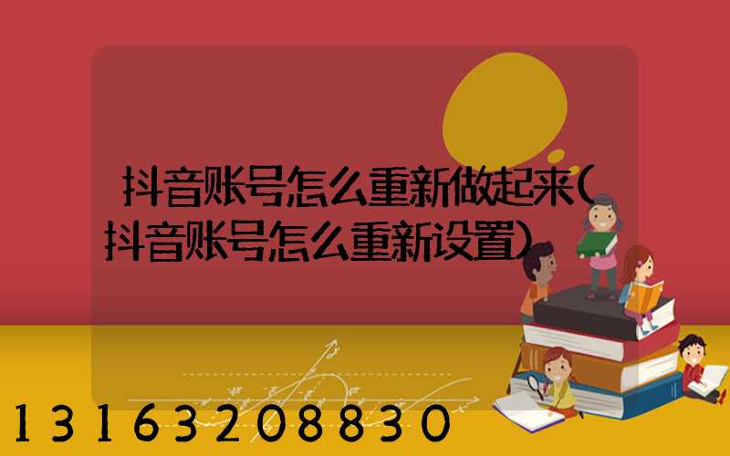 抖音账号怎么重新做起来(抖音账号怎么重新设置)
