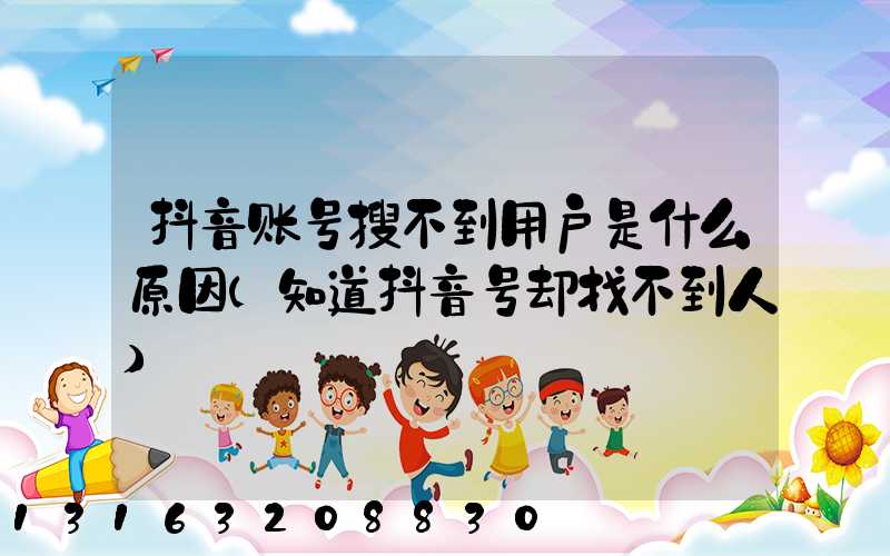 抖音账号搜不到用户是什么原因(知道抖音号却找不到人)