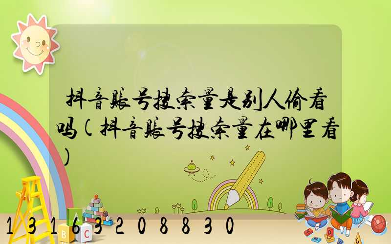 抖音账号搜索量是别人偷看吗(抖音账号搜索量在哪里看)