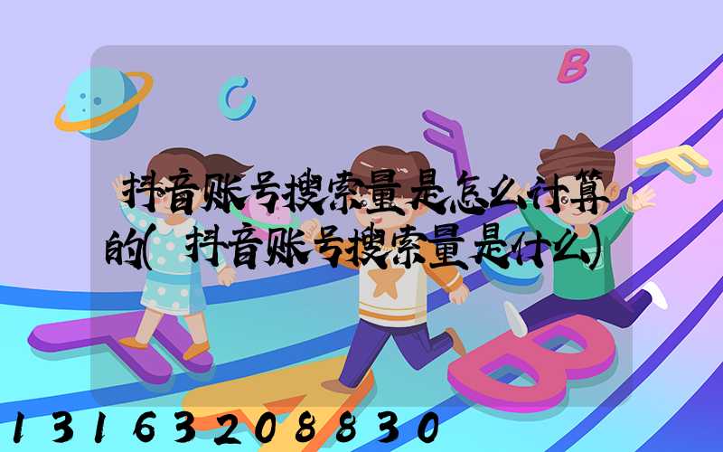 抖音账号搜索量是怎么计算的(抖音账号搜索量是什么)
