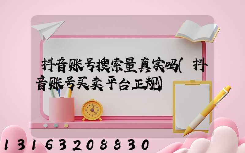 抖音账号搜索量真实吗(抖音账号买卖平台正规)