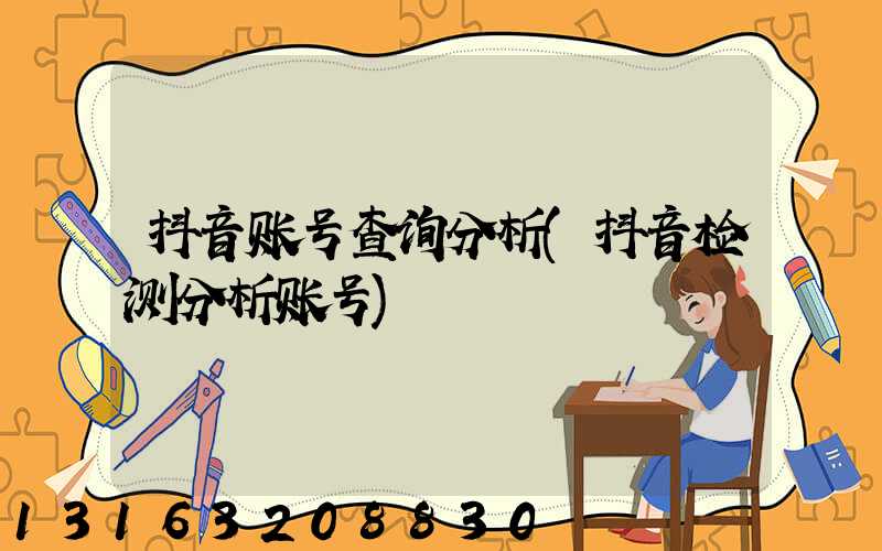 抖音账号查询分析(抖音检测分析账号)