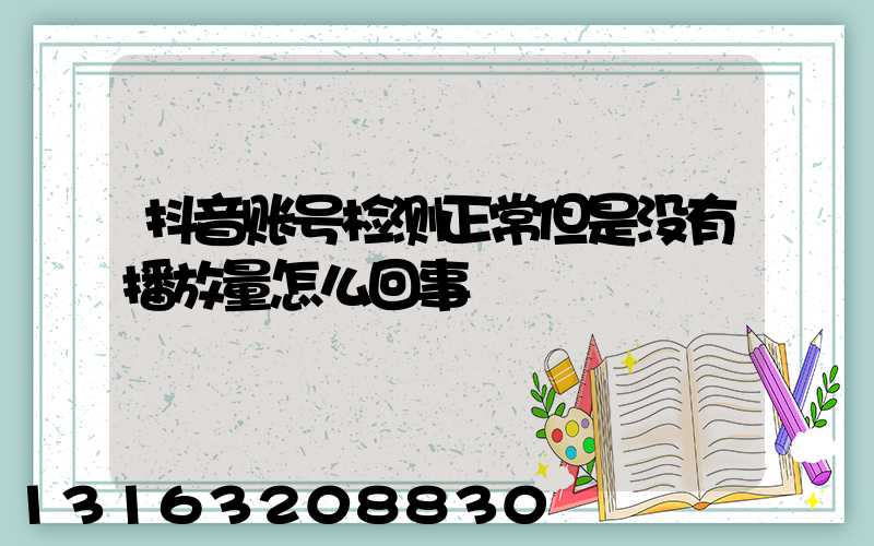 抖音账号检测正常但是没有播放量怎么回事