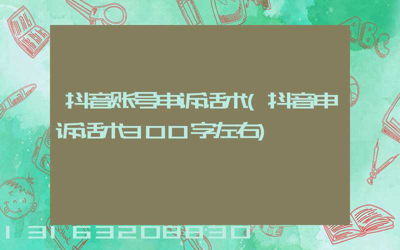 抖音账号申诉话术(抖音申诉话术300字左右)