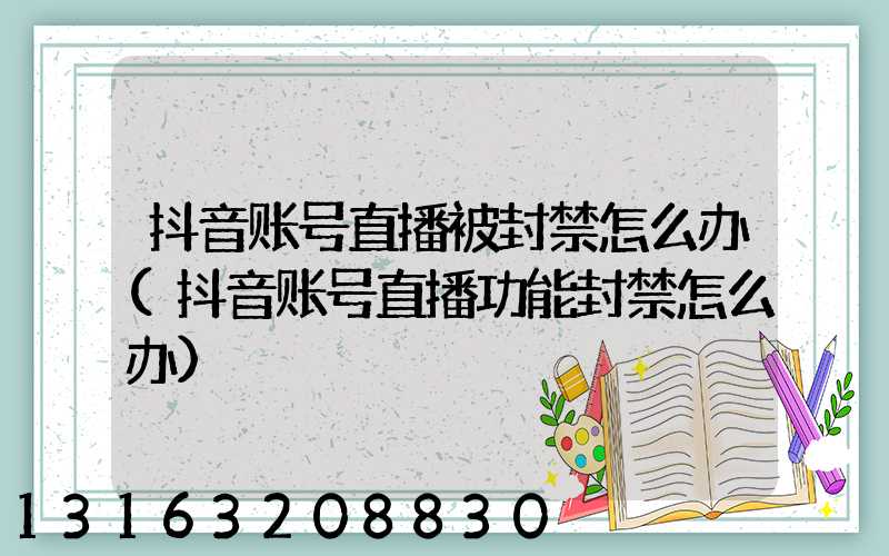 抖音账号直播被封禁怎么办(抖音账号直播功能封禁怎么办)