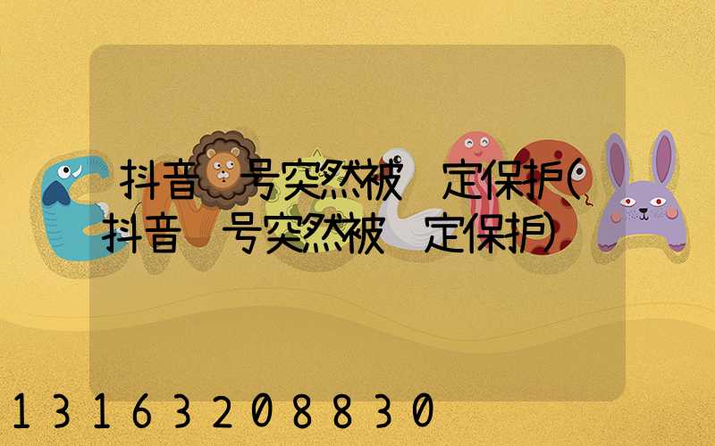 抖音账号突然被锁定保护(抖音账号突然被锁定保护)