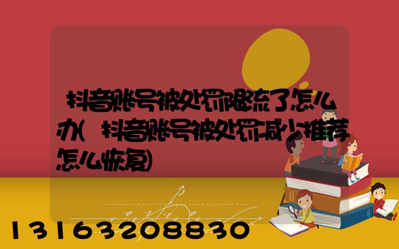 抖音账号被处罚限流了怎么办(抖音账号被处罚减少推荐怎么恢复)