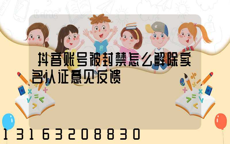 抖音账号被封禁怎么解除实名认证意见反馈