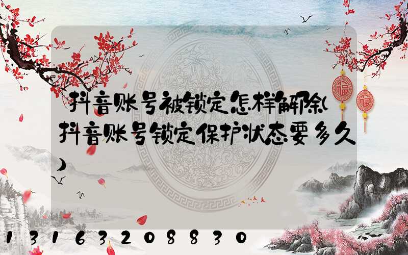 抖音账号被锁定怎样解除(抖音账号锁定保护状态要多久)