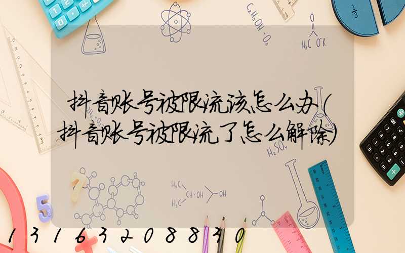 抖音账号被限流该怎么办(抖音账号被限流了怎么解除)