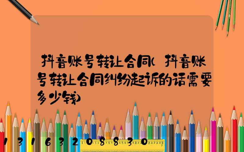 抖音账号转让合同(抖音账号转让合同纠纷起诉的话需要多少钱)