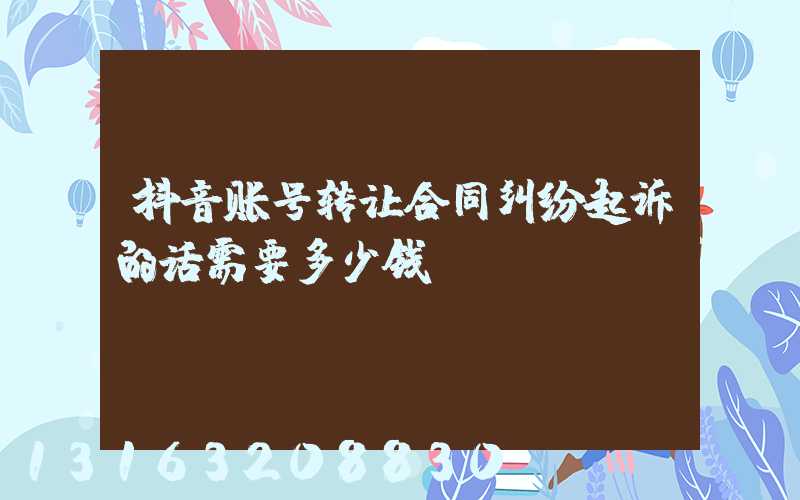 抖音账号转让合同纠纷起诉的话需要多少钱