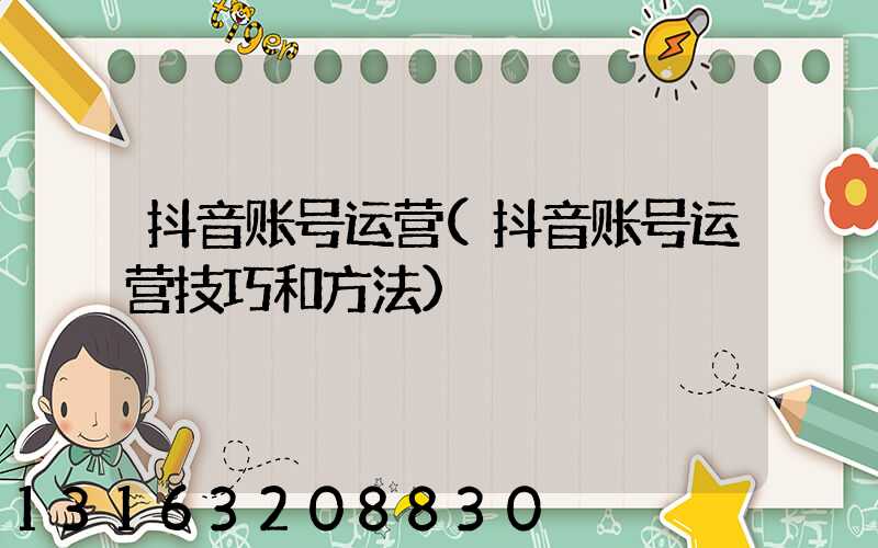 抖音账号运营(抖音账号运营技巧和方法)