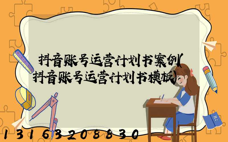 抖音账号运营计划书案例(抖音账号运营计划书模板)