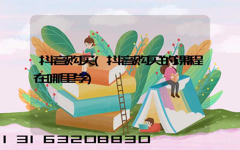 抖音购买(抖音购买的课程在哪里学)