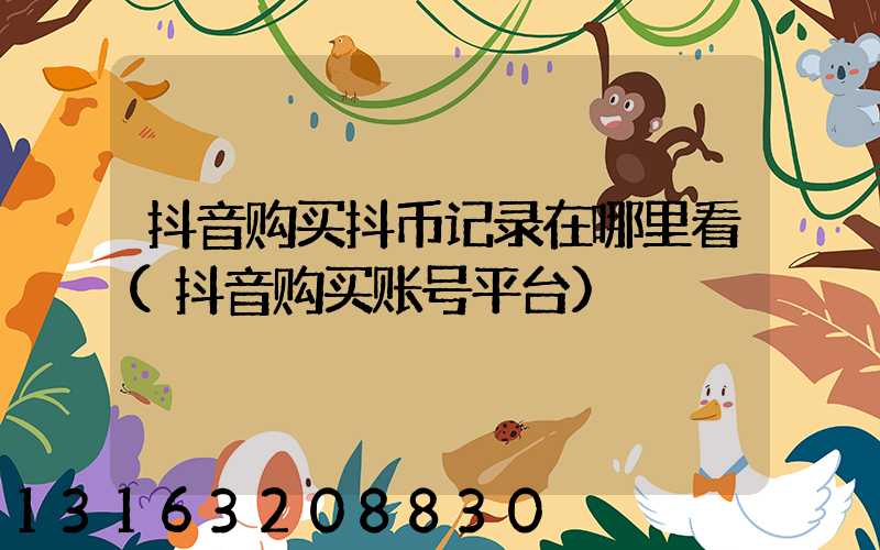 抖音购买抖币记录在哪里看(抖音购买账号平台)