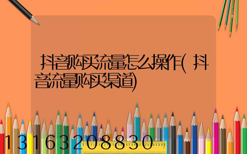 抖音购买流量怎么操作(抖音流量购买渠道)