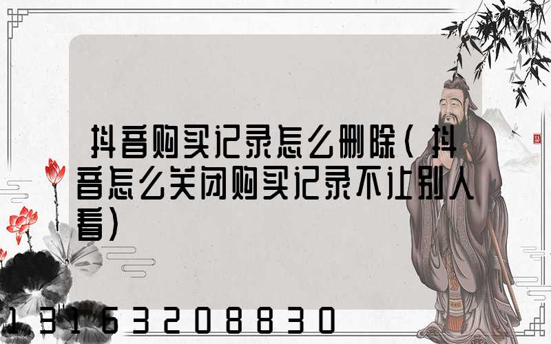 抖音购买记录怎么删除(抖音怎么关闭购买记录不让别人看)